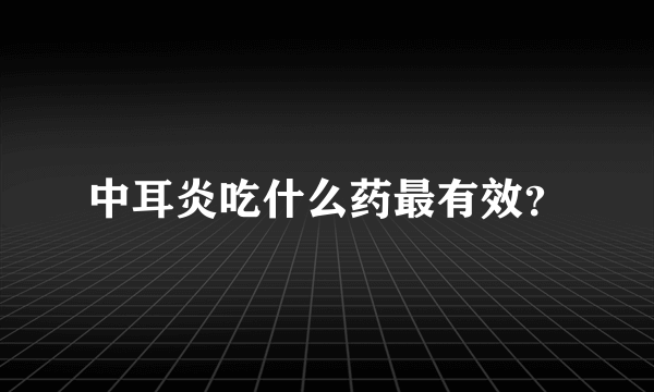 中耳炎吃什么药最有效？