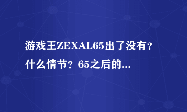 游戏王ZEXAL65出了没有？什么情节？65之后的呢？64快斗输了，之后快斗怎么样了？