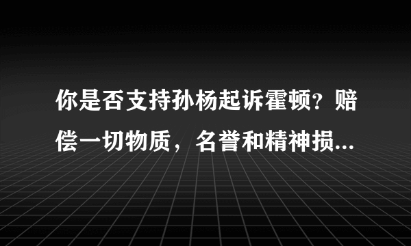 你是否支持孙杨起诉霍顿？赔偿一切物质，名誉和精神损失并公开道歉？