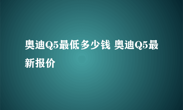 奥迪Q5最低多少钱 奥迪Q5最新报价