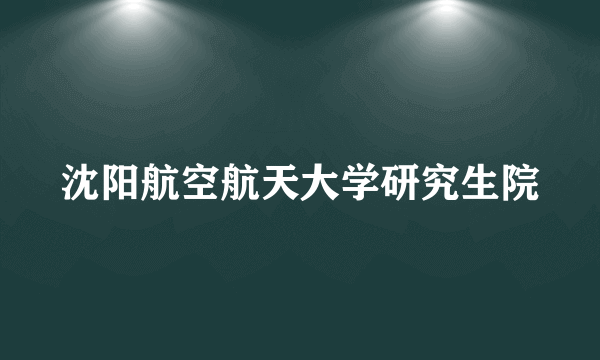 沈阳航空航天大学研究生院