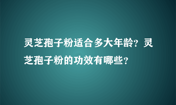 灵芝孢子粉适合多大年龄？灵芝孢子粉的功效有哪些？