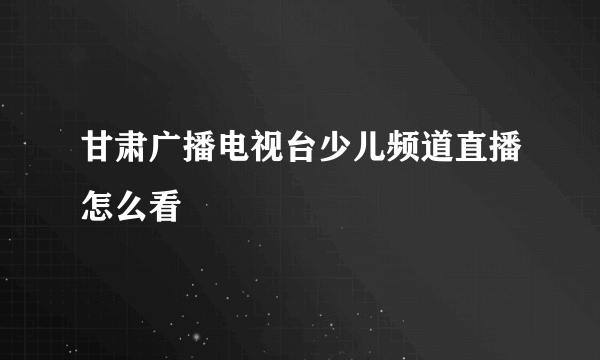 甘肃广播电视台少儿频道直播怎么看