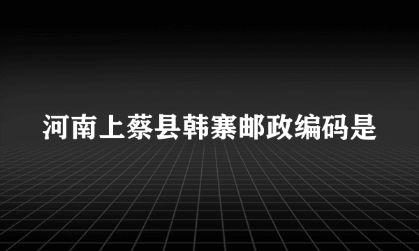 河南上蔡县韩寨邮政编码是