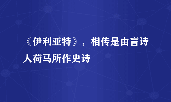 《伊利亚特》，相传是由盲诗人荷马所作史诗