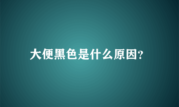 大便黑色是什么原因？