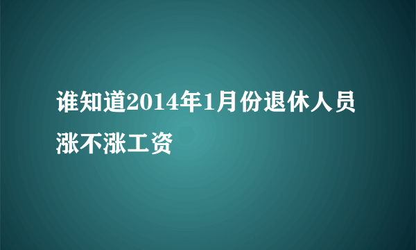 谁知道2014年1月份退休人员涨不涨工资