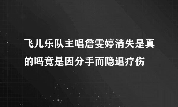 飞儿乐队主唱詹雯婷消失是真的吗竟是因分手而隐退疗伤