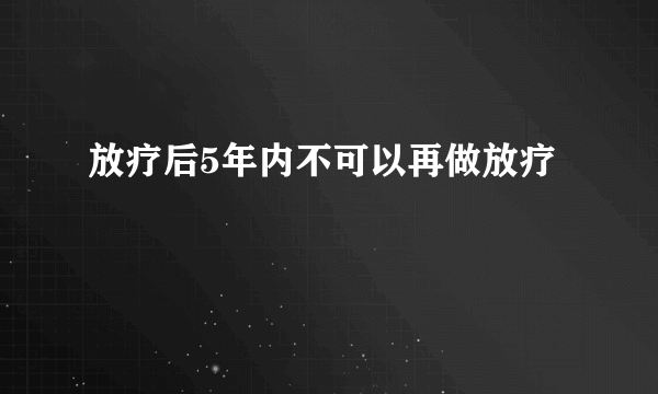 放疗后5年内不可以再做放疗