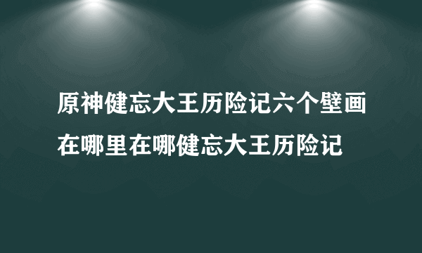 原神健忘大王历险记六个壁画在哪里在哪健忘大王历险记