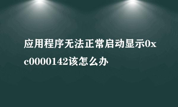 应用程序无法正常启动显示0xc0000142该怎么办