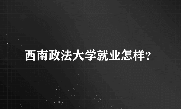 西南政法大学就业怎样？