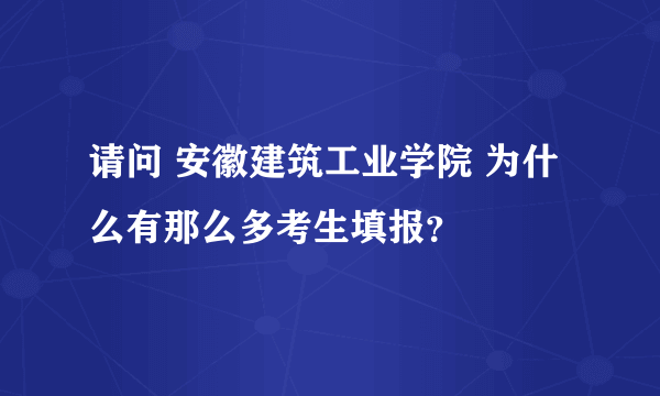 请问 安徽建筑工业学院 为什么有那么多考生填报？