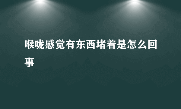 喉咙感觉有东西堵着是怎么回事