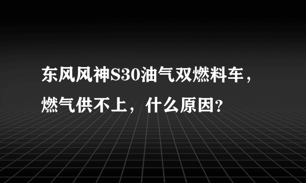 东风风神S30油气双燃料车，燃气供不上，什么原因？