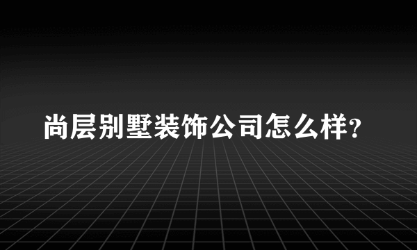 尚层别墅装饰公司怎么样？