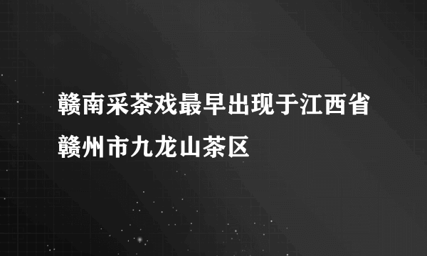 赣南采茶戏最早出现于江西省赣州市九龙山茶区