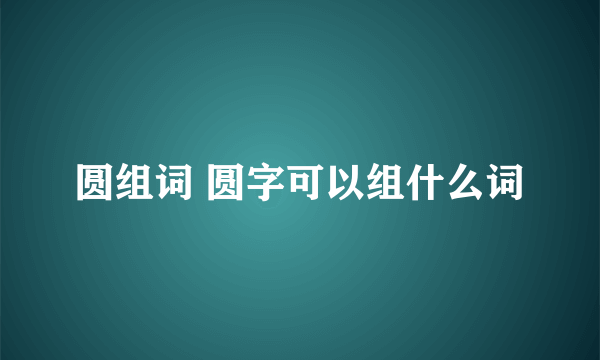 圆组词 圆字可以组什么词