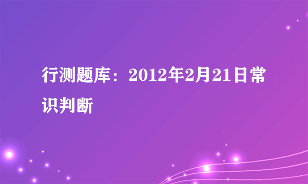 行测题库：2012年2月21日常识判断