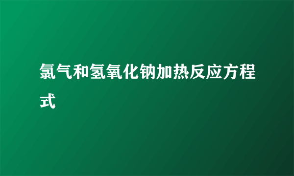 氯气和氢氧化钠加热反应方程式