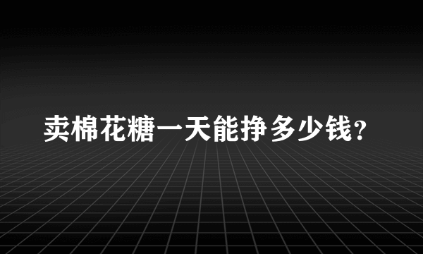 卖棉花糖一天能挣多少钱？