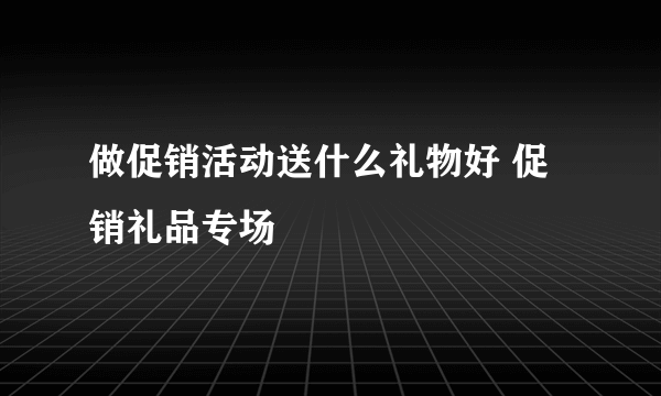 做促销活动送什么礼物好 促销礼品专场