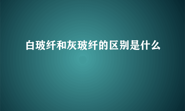 白玻纤和灰玻纤的区别是什么