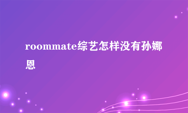 roommate综艺怎样没有孙娜恩