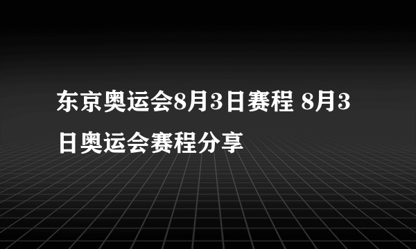 东京奥运会8月3日赛程 8月3日奥运会赛程分享