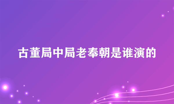 古董局中局老奉朝是谁演的