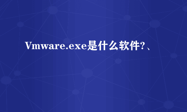 Vmware.exe是什么软件?、