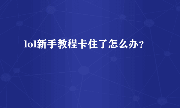 lol新手教程卡住了怎么办？