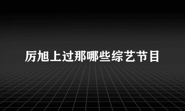 厉旭上过那哪些综艺节目