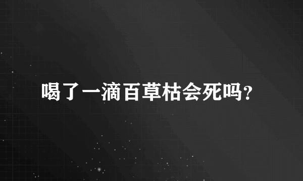 喝了一滴百草枯会死吗？