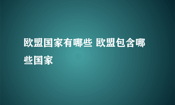 欧盟国家有哪些 欧盟包含哪些国家