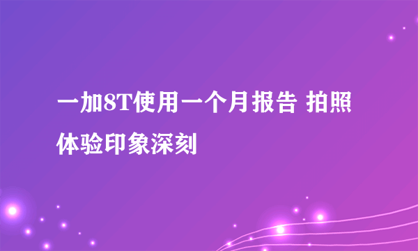 一加8T使用一个月报告 拍照体验印象深刻