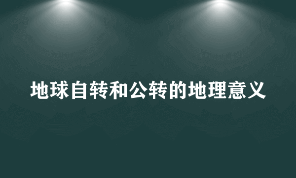 地球自转和公转的地理意义