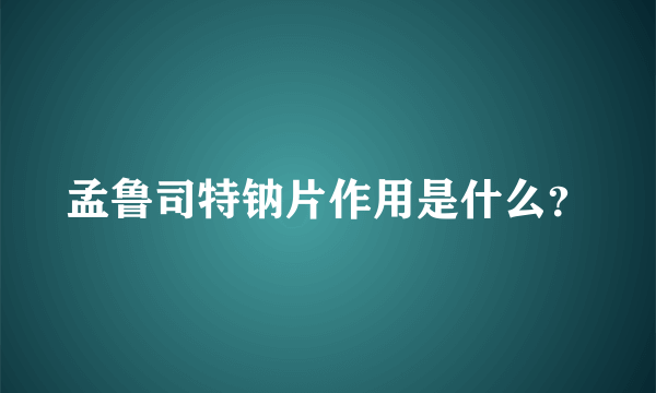 孟鲁司特钠片作用是什么？