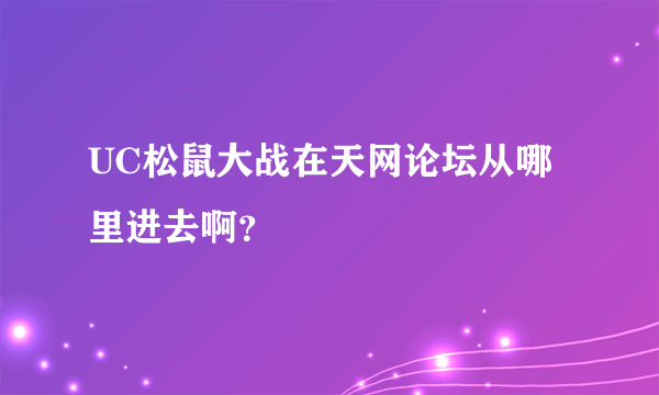 UC松鼠大战在天网论坛从哪里进去啊？