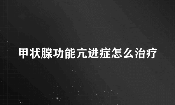 甲状腺功能亢进症怎么治疗