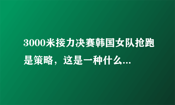 3000米接力决赛韩国女队抢跑是策略，这是一种什么样的策略？