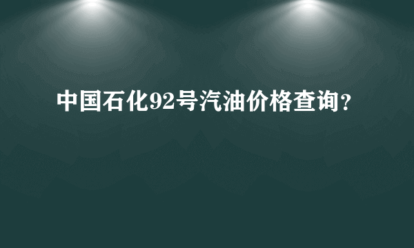 中国石化92号汽油价格查询？