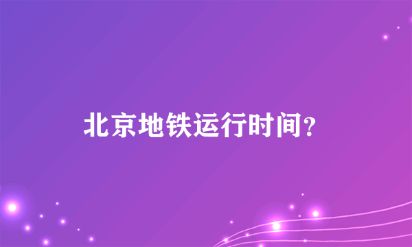 北京地铁运行时间？