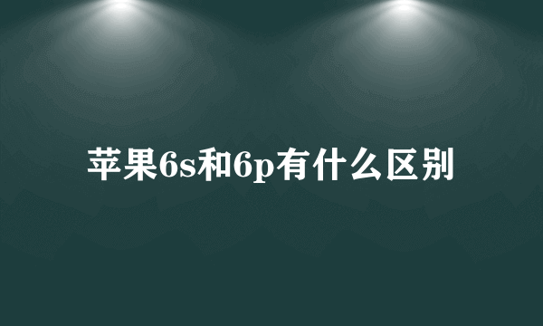 苹果6s和6p有什么区别