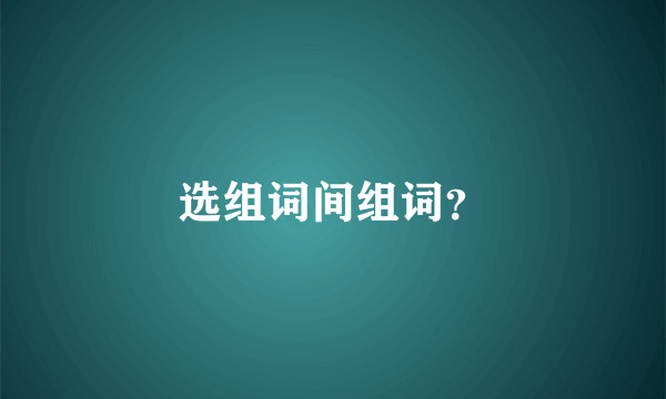 选组词间组词？