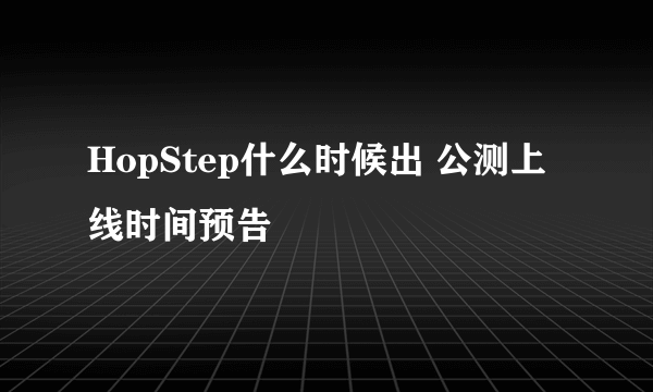 HopStep什么时候出 公测上线时间预告