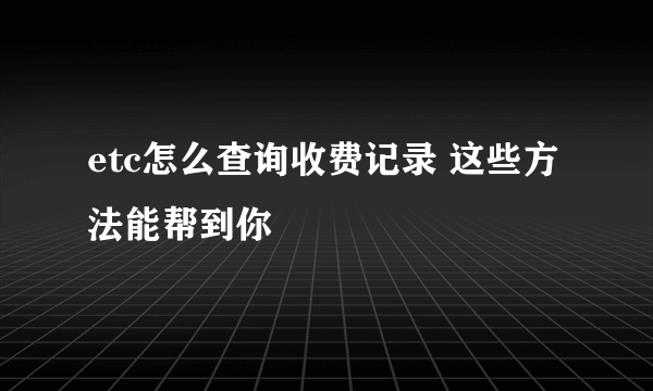 etc怎么查询收费记录 这些方法能帮到你