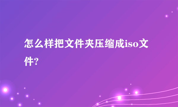 怎么样把文件夹压缩成iso文件?