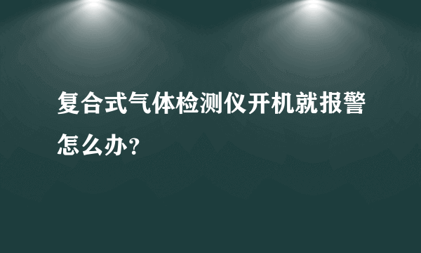 复合式气体检测仪开机就报警怎么办？