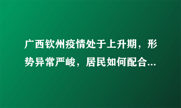 广西钦州疫情处于上升期，形势异常严峻，居民如何配合防疫工作？